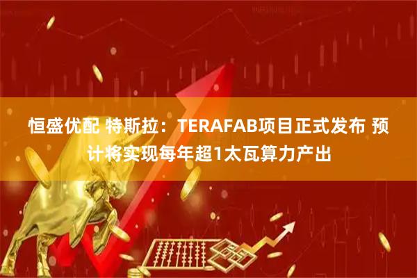 恒盛优配 特斯拉：TERAFAB项目正式发布 预计将实现每年超1太瓦算力产出