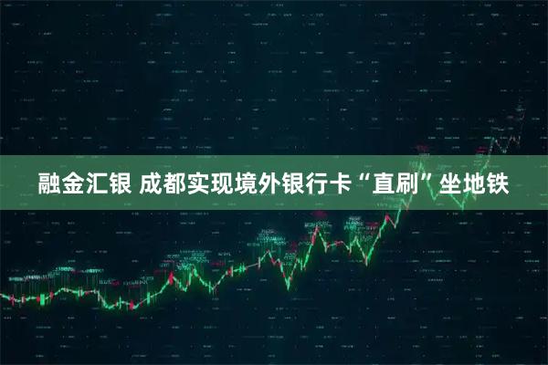 融金汇银 成都实现境外银行卡“直刷”坐地铁