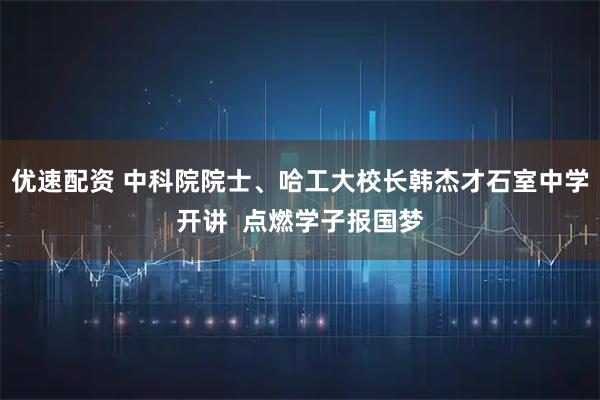 优速配资 中科院院士、哈工大校长韩杰才石室中学开讲  点燃学子报国梦