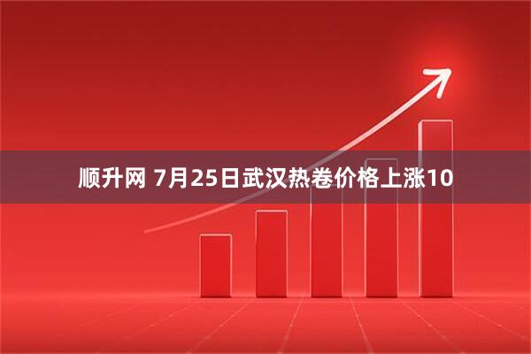 顺升网 7月25日武汉热卷价格上涨10