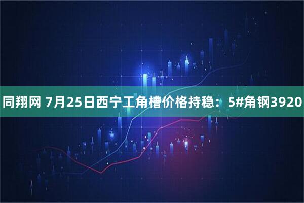 同翔网 7月25日西宁工角槽价格持稳：5#角钢3920