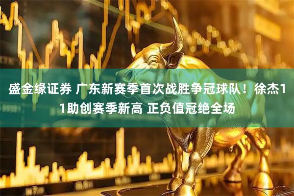 盛金缘证券 广东新赛季首次战胜争冠球队！徐杰11助创赛季新高 正负值冠绝全场