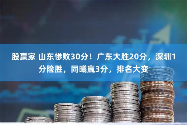 股赢家 山东惨败30分！广东大胜20分，深圳1分险胜，同曦赢3分，排名大变