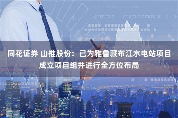 同花证券 山推股份：已为雅鲁藏布江水电站项目成立项目组并进行全方位布局