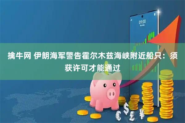 擒牛网 伊朗海军警告霍尔木兹海峡附近船只：须获许可才能通过