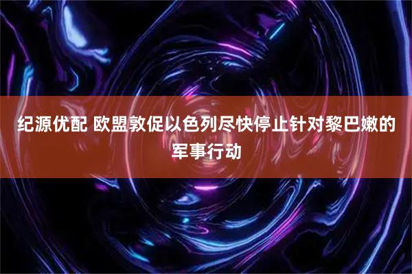 纪源优配 欧盟敦促以色列尽快停止针对黎巴嫩的军事行动