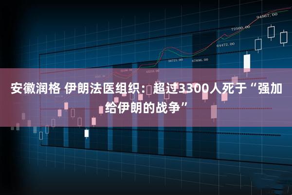 安徽润格 伊朗法医组织：超过3300人死于“强加给伊朗的战争”