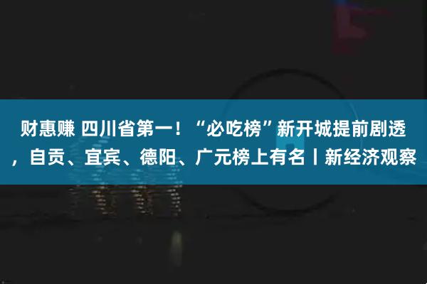 财惠赚 四川省第一!“必吃榜”新开城提前剧透,自贡、宜宾、德阳、广元榜上有名丨新经济观察