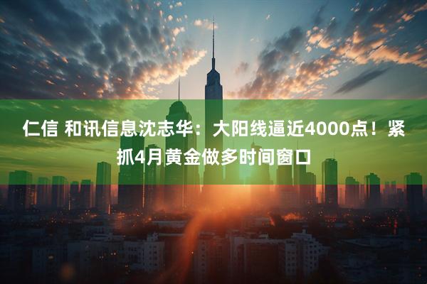 仁信 和讯信息沈志华：大阳线逼近4000点！紧抓4月黄金做多时间窗口