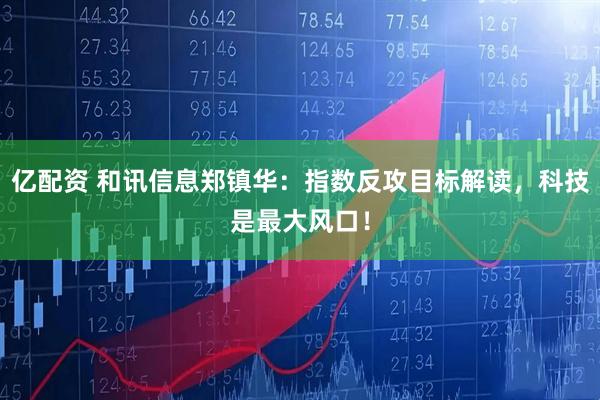 亿配资 和讯信息郑镇华：指数反攻目标解读，科技是最大风口！
