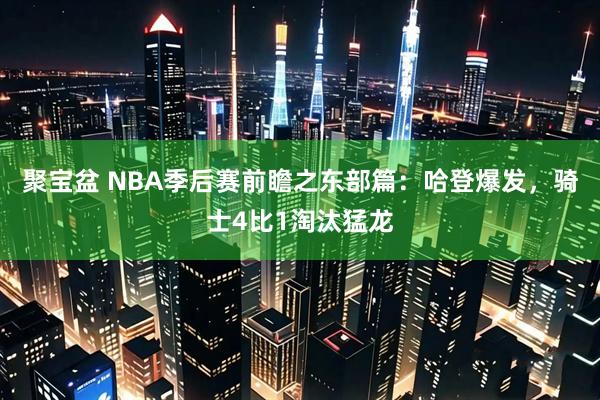 聚宝盆 NBA季后赛前瞻之东部篇：哈登爆发，骑士4比1淘汰猛龙