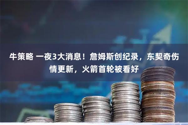 牛策略 一夜3大消息！詹姆斯创纪录，东契奇伤情更新，火箭首轮被看好