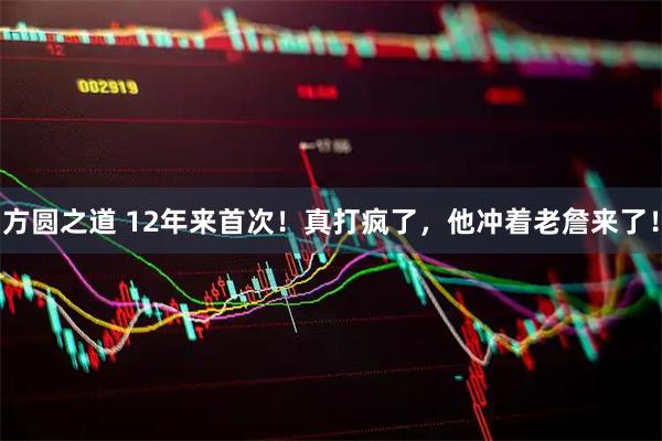 方圆之道 12年来首次！真打疯了，他冲着老詹来了！
